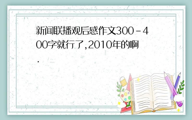 新闻联播观后感作文300-400字就行了,2010年的啊.