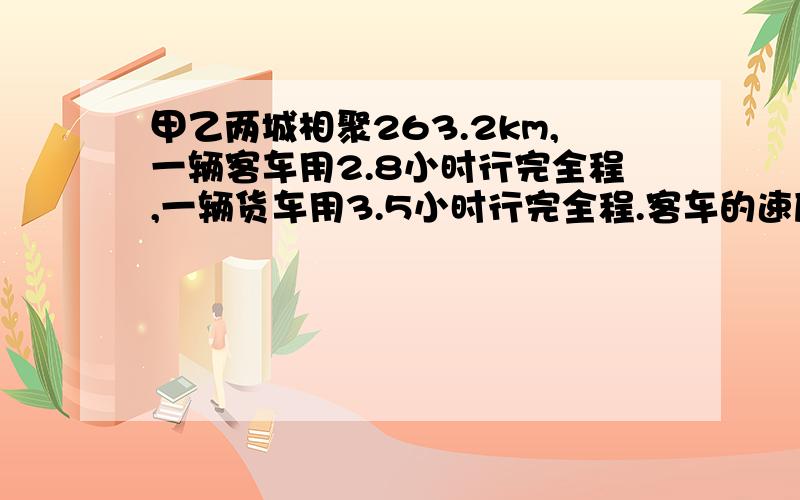 甲乙两城相聚263.2km,一辆客车用2.8小时行完全程,一辆货车用3.5小时行完全程.客车的速度比货车的速度快多少?