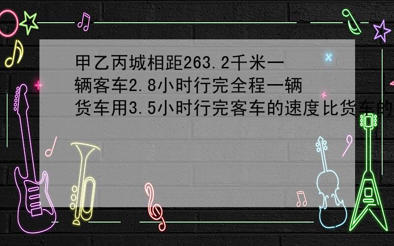 甲乙丙城相距263.2千米一辆客车2.8小时行完全程一辆货车用3.5小时行完客车的速度比货车的速快多少