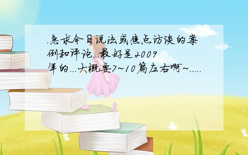 .急求今日说法或焦点访谈的案例和评论...最好是2009年的...大概要7~10篇左右啊~.....