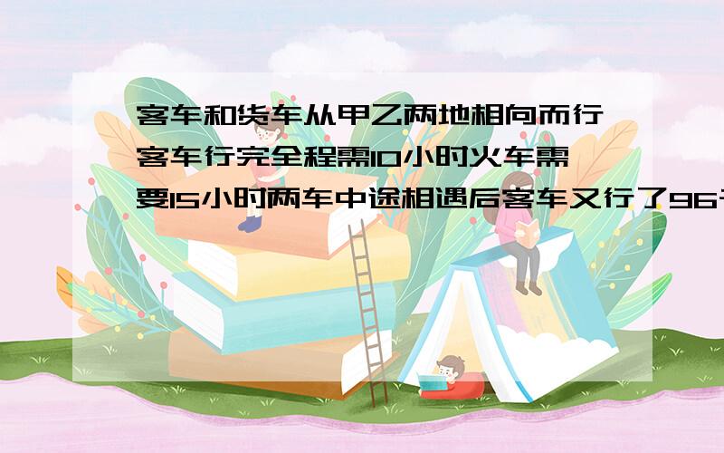 客车和货车从甲乙两地相向而行客车行完全程需10小时火车需要15小时两车中途相遇后客车又行了96千米这时客车行完全程的80%甲乙两地相距多少米