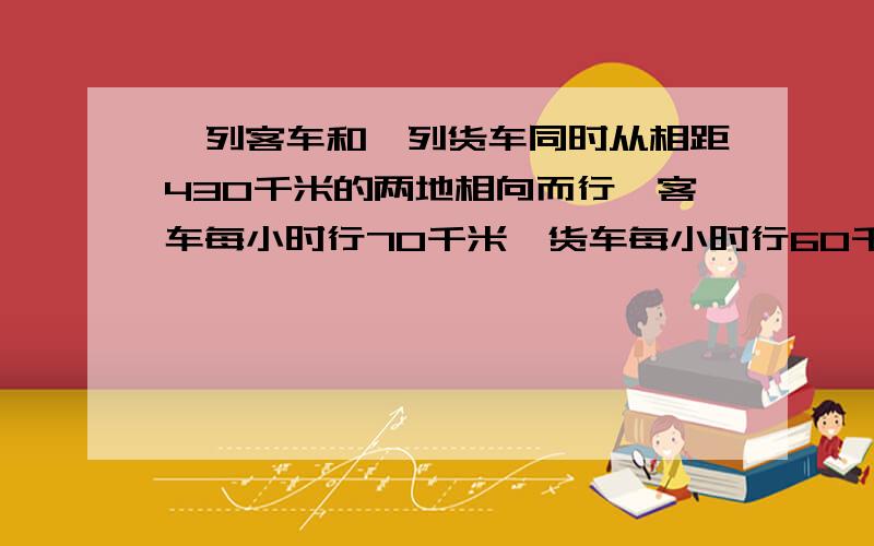 一列客车和一列货车同时从相距430千米的两地相向而行,客车每小时行70千米,货车每小时行60千米,经过几小时后两车还相距40千米?用方程解!