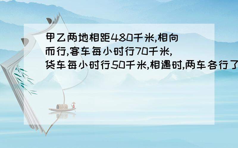 甲乙两地相距480千米,相向而行,客车每小时行70千米,货车每小时行50千米,相遇时,两车各行了多少千米?