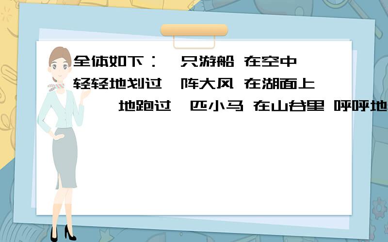 全体如下：一只游船 在空中 轻轻地划过一阵大风 在湖面上 嗒嗒地跑过一匹小马 在山谷里 呼呼地刮过一条小溪 在大路上 哗哗地流过