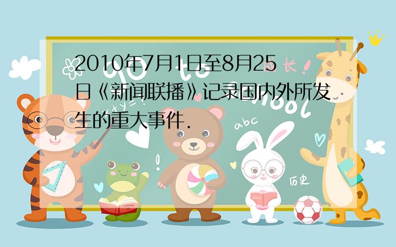 2010年7月1日至8月25日《新闻联播》记录国内外所发生的重大事件.