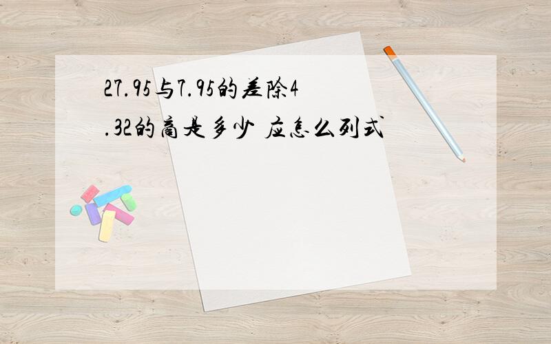 27.95与7.95的差除4.32的商是多少 应怎么列式