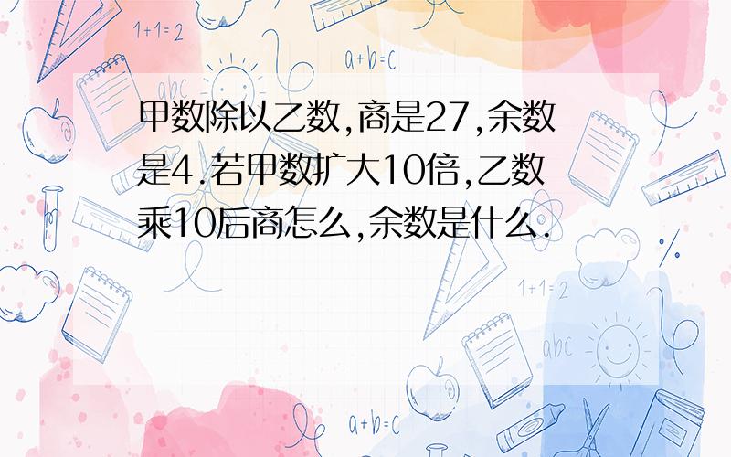 甲数除以乙数,商是27,余数是4.若甲数扩大10倍,乙数乘10后商怎么,余数是什么.