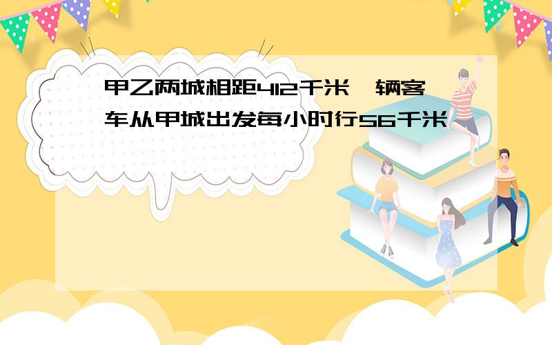 甲乙两城相距412千米一辆客车从甲城出发每小时行56千米