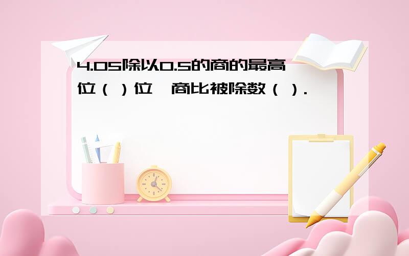 4.05除以0.5的商的最高位（）位,商比被除数（）.