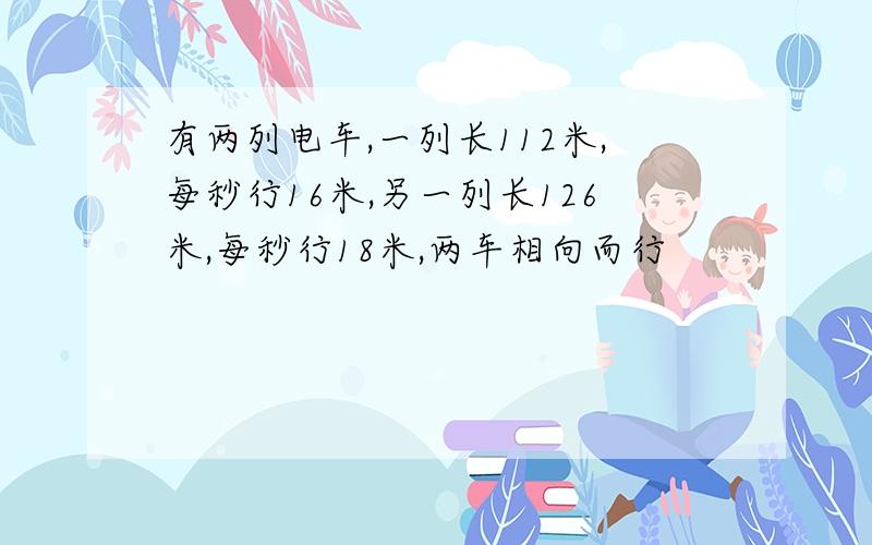 有两列电车,一列长112米,每秒行16米,另一列长126米,每秒行18米,两车相向而行