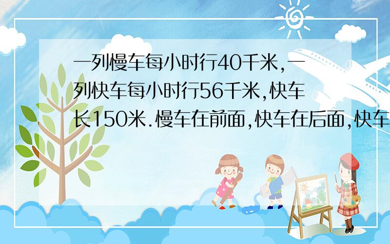 一列慢车每小时行40千米,一列快车每小时行56千米,快车长150米.慢车在前面,快车在后面,快车从和面追上慢车到完全超过慢车共用35秒.求慢车的车长?