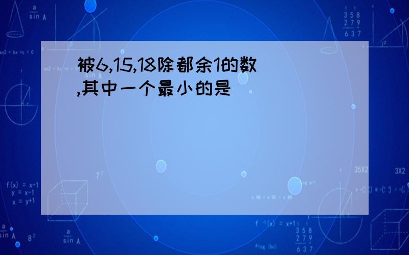 被6,15,18除都余1的数,其中一个最小的是（）