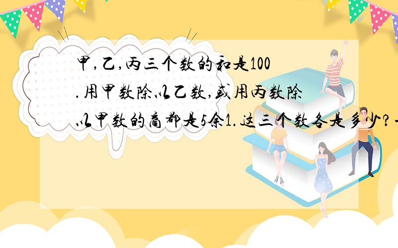 甲,乙,丙三个数的和是100.用甲数除以乙数,或用丙数除以甲数的商都是5余1.这三个数各是多少?一定别用二元方程,