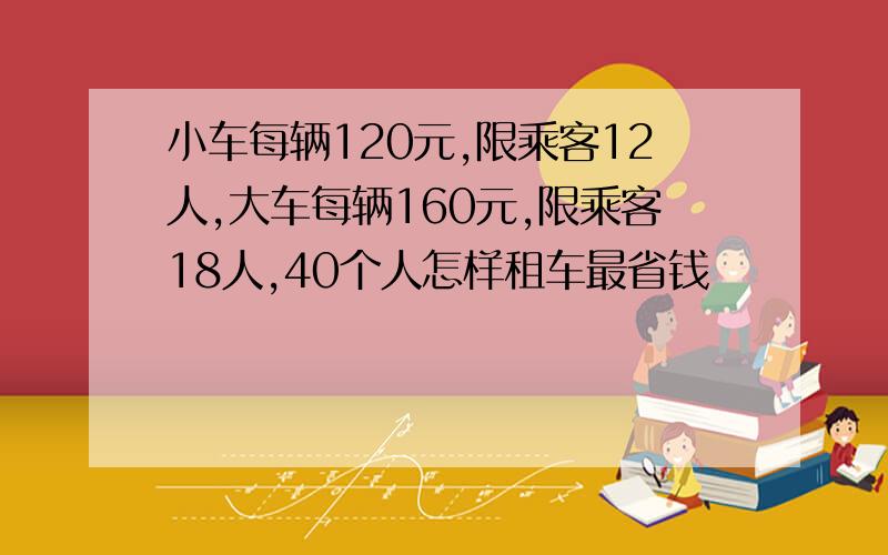 小车每辆120元,限乘客12人,大车每辆160元,限乘客18人,40个人怎样租车最省钱