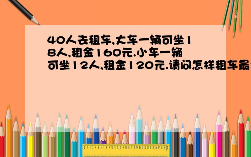 40人去租车,大车一辆可坐18人,租金160元.小车一辆可坐12人,租金120元.请问怎样租车最合适?（写出三种方案,哪种方案人数和40接近,或刚好40）