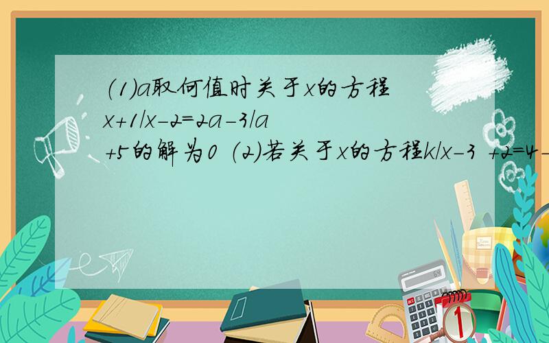 （1）a取何值时关于x的方程x+1/x-2=2a-3/a+5的解为0 （2）若关于x的方程k/x-3 +2=4-x/x-3