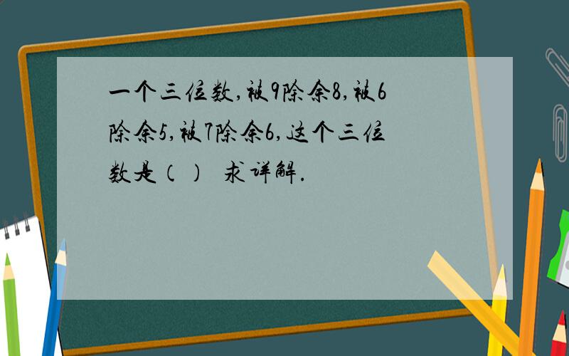 一个三位数,被9除余8,被6除余5,被7除余6,这个三位数是（）•求详解.