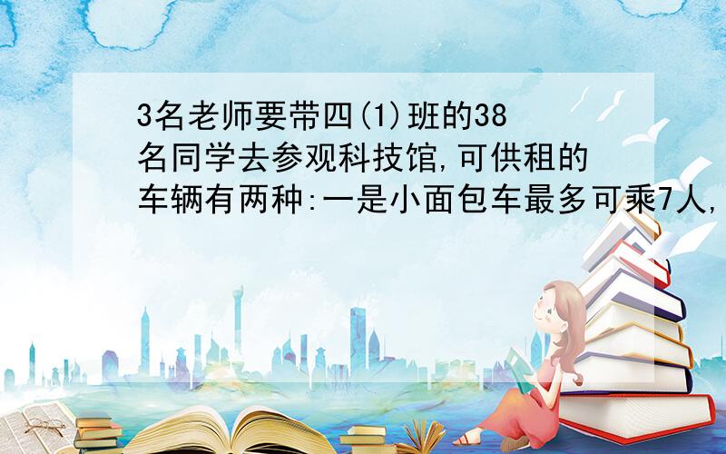 3名老师要带四(1)班的38名同学去参观科技馆,可供租的车辆有两种:一是小面包车最多可乘7人,二是小乔车最多可乘4人,请写出三种不同的租方案