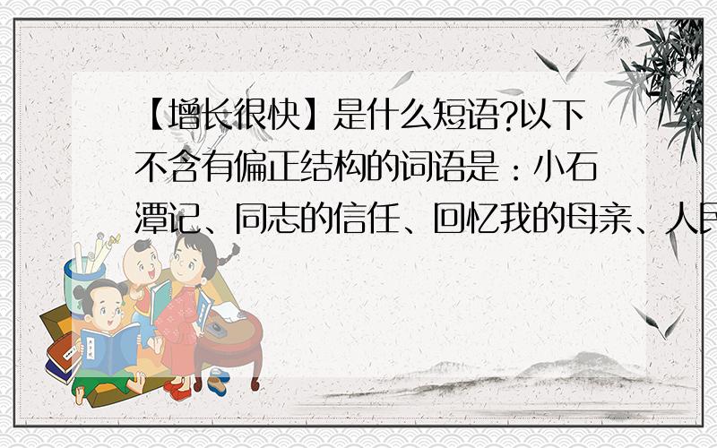 【增长很快】是什么短语?以下不含有偏正结构的词语是：小石潭记、同志的信任、回忆我的母亲、人民英雄永垂不朽、中国的石拱桥、竞选州长、范进中举、济南的冬天.（如果不是偏正短