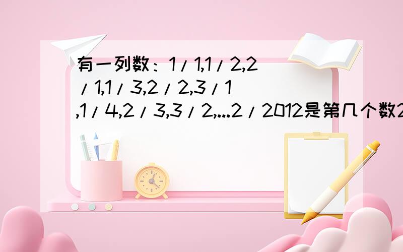 有一列数：1/1,1/2,2/1,1/3,2/2,3/1,1/4,2/3,3/2,...2/2012是第几个数2/2012是从左往右数的第几个