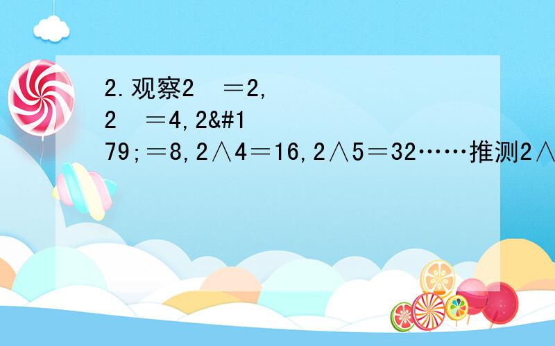 2.观察2¹＝2,2²＝4,2³＝8,2∧4＝16,2∧5＝32……推测2∧2012的个位数字是（ ）3.1+3＝2²,1+3+5＝3²,1+3+5+7＝4²,则1+3+5+7+……+（2n+1）=（ ）4.1,3/4,5/9,7/16……第n个数为（ ）5.5x-xy²