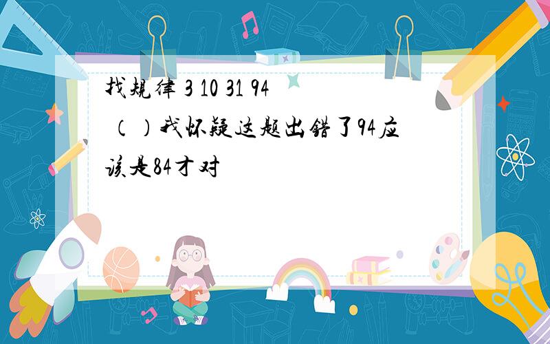 找规律 3 10 31 94 （）我怀疑这题出错了94应该是84才对