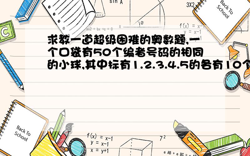 求教一道超级困难的奥数题,一个口袋有50个编者号码的相同的小球,其中标有1.2.3.4.5的各有10个.第一问：至少要取出多少个,才能保证其中至少有2个对号码相同的小球?第二问：最少要取出多少