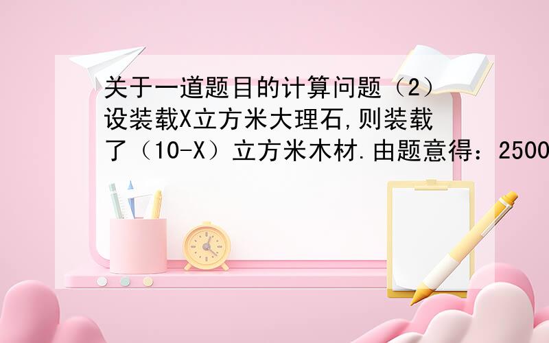 关于一道题目的计算问题（2）设装载X立方米大理石,则装载了（10-X）立方米木材.由题意得：2500X+500*(10-X)=800 解得X=1.5 答：装载1.5立方米大理石,8.5立方米木材 这个是怎么算出来的?