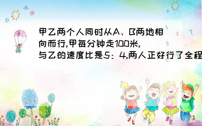 甲乙两个人同时从A、B两地相向而行,甲每分钟走100米,与乙的速度比是5：4,两人正好行了全程的3／5,A、B两地相距多少米?