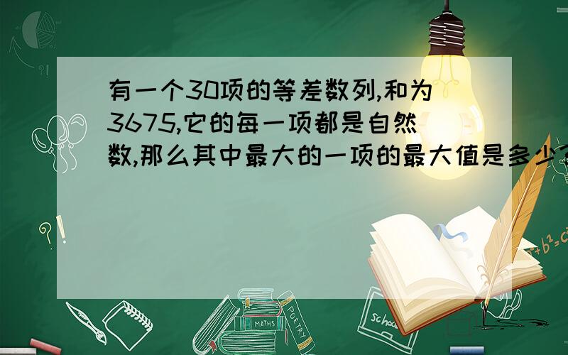 有一个30项的等差数列,和为3675,它的每一项都是自然数,那么其中最大的一项的最大值是多少?