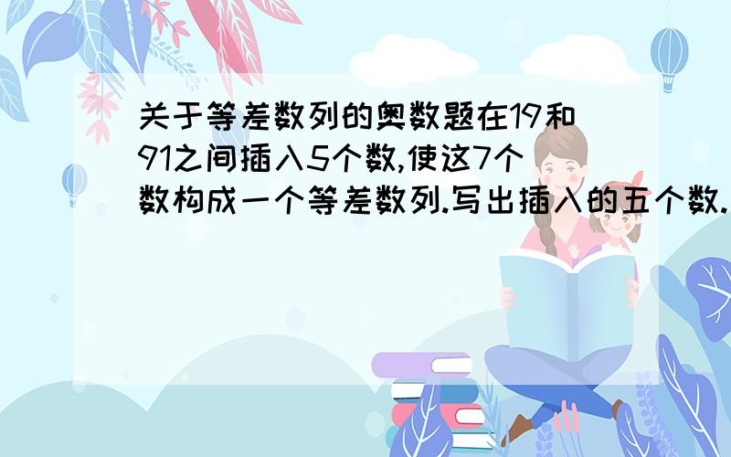 关于等差数列的奥数题在19和91之间插入5个数,使这7个数构成一个等差数列.写出插入的五个数.好的追加20