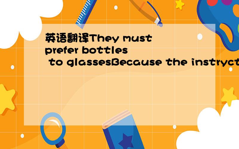 英语翻译They must prefer bottles to glassesBecause the instryctions on the paint can say 