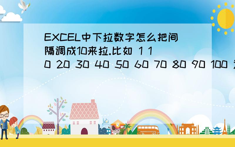 EXCEL中下拉数字怎么把间隔调成10来拉.比如 1 10 20 30 40 50 60 70 80 90 100 递增.