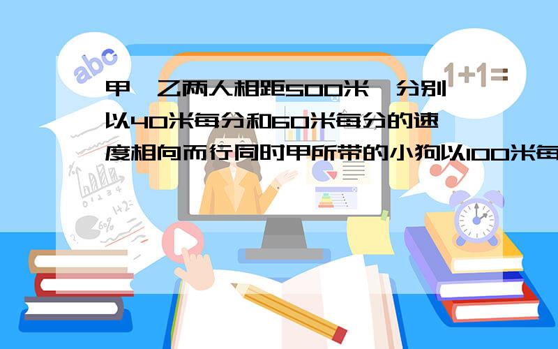 甲,乙两人相距500米,分别以40米每分和60米每分的速度相向而行同时甲所带的小狗以100米每分的速度奔相乙,小狗遇乙后立即回头奔向乙．．．直到甲乙相遇,求小狗所走的路程