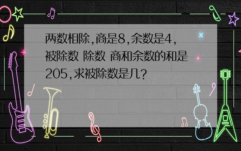 两数相除,商是8,余数是4,被除数 除数 商和余数的和是205,求被除数是几?