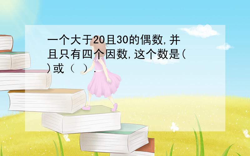 一个大于20且30的偶数,并且只有四个因数,这个数是( )或（ ）.