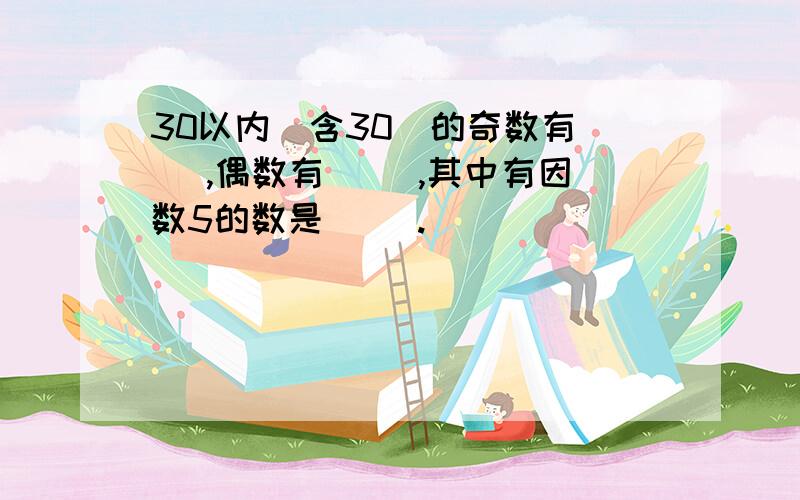 30以内（含30）的奇数有（ ）,偶数有（ ）,其中有因数5的数是（ ）.