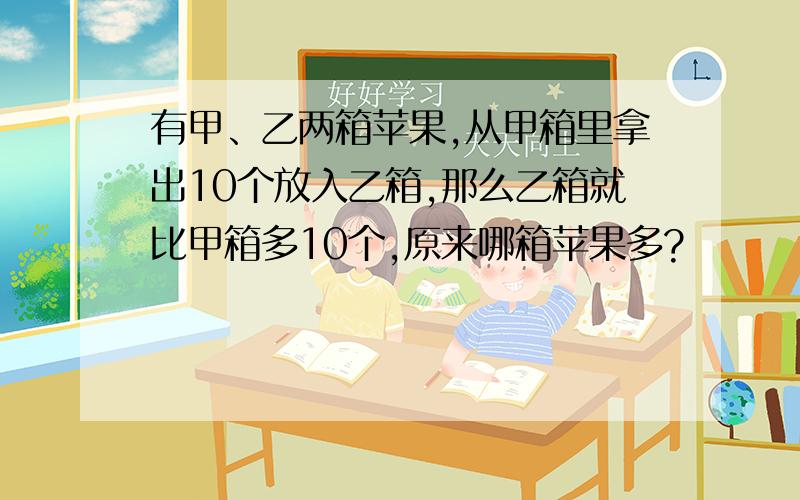 有甲、乙两箱苹果,从甲箱里拿出10个放入乙箱,那么乙箱就比甲箱多10个,原来哪箱苹果多?