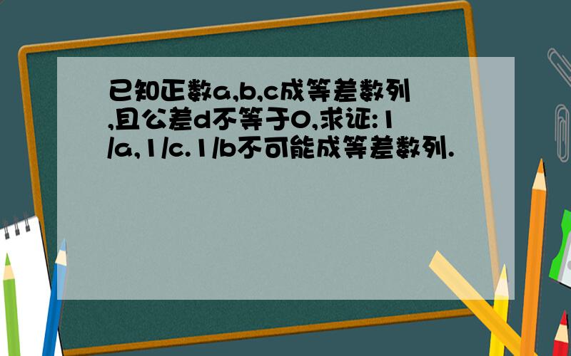 已知正数a,b,c成等差数列,且公差d不等于0,求证:1/a,1/c.1/b不可能成等差数列.