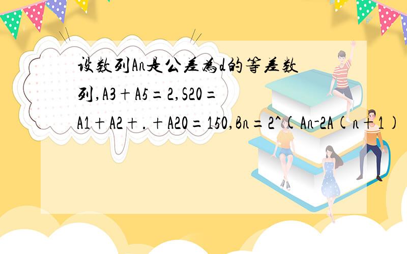 设数列An是公差为d的等差数列,A3+A5=2,S20=A1+A2+.+A20=150,Bn=2^(An-2A(n+1)),.1）求A1,d的值2）求证：Bn是等比数列,并求Bn3）设k为正整数,且满足lim(BkBk+1 + Bk+1Bk+2 +……+ BnBn+1)=1/96,求k的值