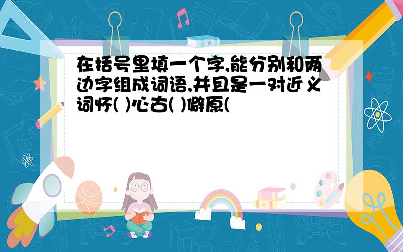 在括号里填一个字,能分别和两边字组成词语,并且是一对近义词怀( )心古( )僻原(