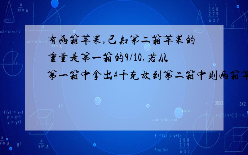 有两箱苹果,已知第二箱苹果的重量是第一箱的9/10,若从第一箱中拿出4千克放到第二箱中则两箱苹果的重量相等.这两箱苹果共有多少千克?（为什么?越详细越好）