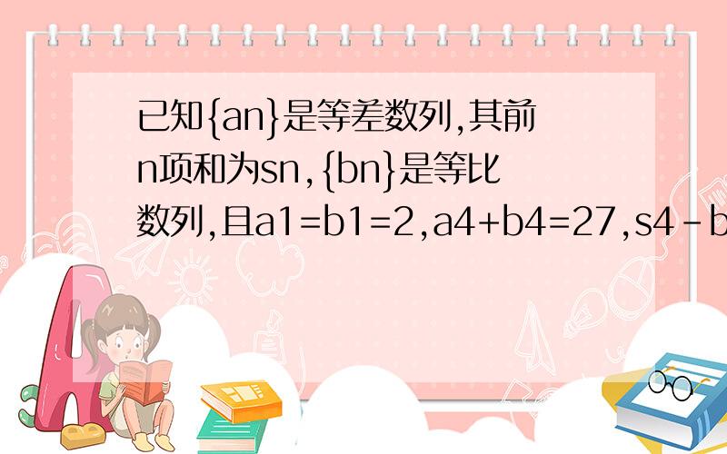 已知{an}是等差数列,其前n项和为sn,{bn}是等比数列,且a1=b1=2,a4+b4=27,s4-b4=10问:记Tn=anb1+an-1b2+...+a1bn,证明Tn+12=-2an+10bn （n∈N+）