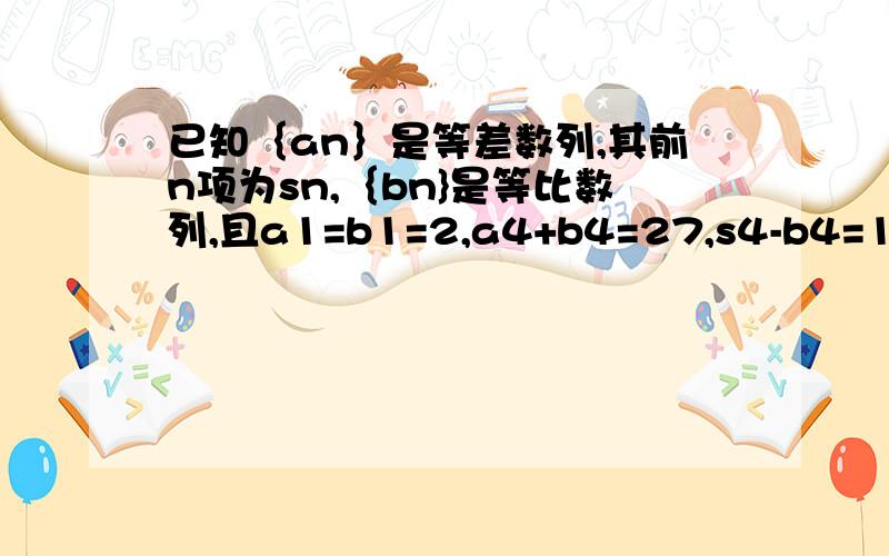 已知｛an｝是等差数列,其前n项为sn,｛bn}是等比数列,且a1=b1=2,a4+b4=27,s4-b4=10,求数列｛an}｛bn｝