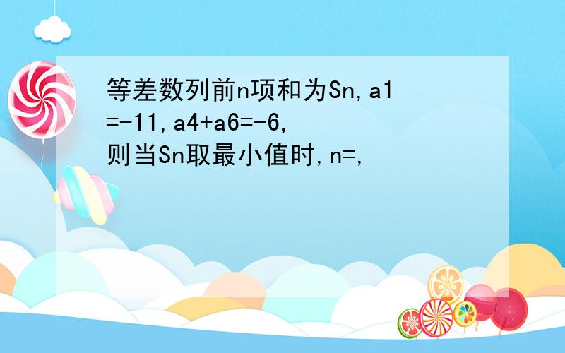 等差数列前n项和为Sn,a1=-11,a4+a6=-6,则当Sn取最小值时,n=,