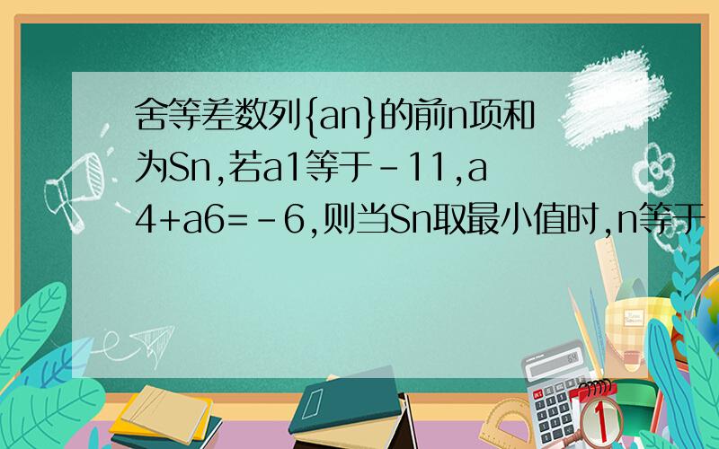 舍等差数列{an}的前n项和为Sn,若a1等于-11,a4+a6=-6,则当Sn取最小值时,n等于