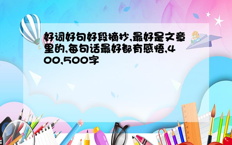 好词好句好段摘抄,最好是文章里的,每句话最好都有感悟,400,500字