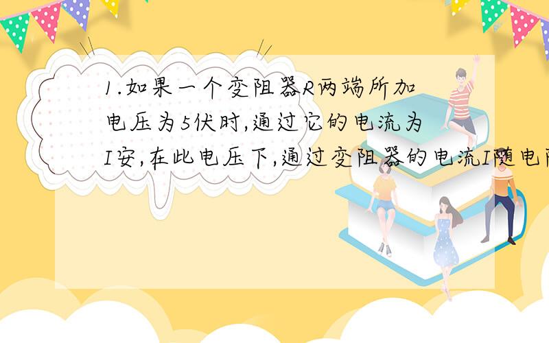 1.如果一个变阻器R两端所加电压为5伏时,通过它的电流为I安,在此电压下,通过变阻器的电流I随电阻R变化的关系式是什么?画出图像2.已知抛物线y=ax2与直线y=2x-3相交于点（1、b）,求：（1）抛物