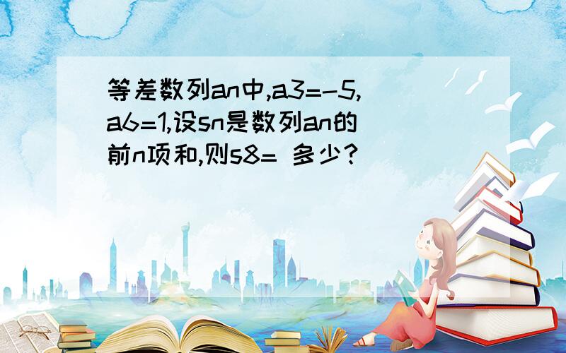 等差数列an中,a3=-5,a6=1,设sn是数列an的前n项和,则s8= 多少?