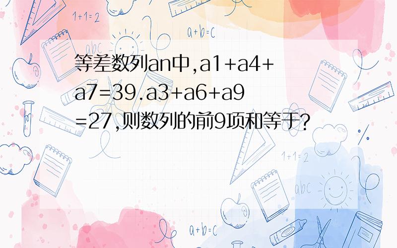 等差数列an中,a1+a4+a7=39.a3+a6+a9=27,则数列的前9项和等于?